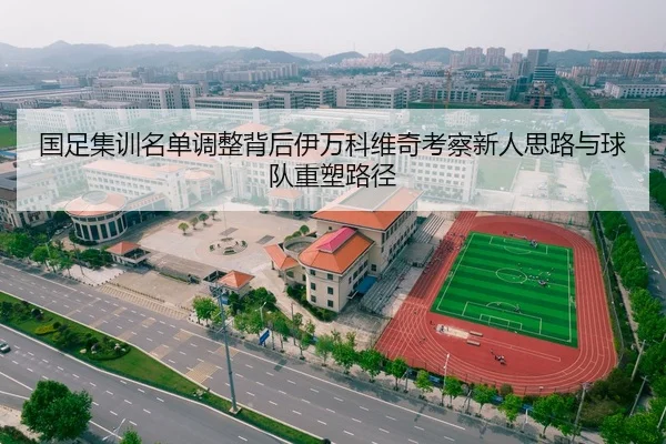 国足集训名单调整背后伊万科维奇考察新人思路与球队重塑路径